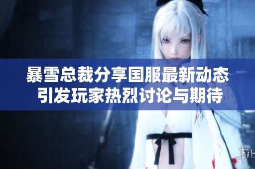 暴雪总裁分享国服最新动态 引发玩家热烈讨论与期待