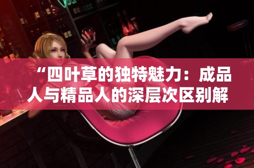“四叶草的独特魅力：成品人与精品人的深层次区别解析”