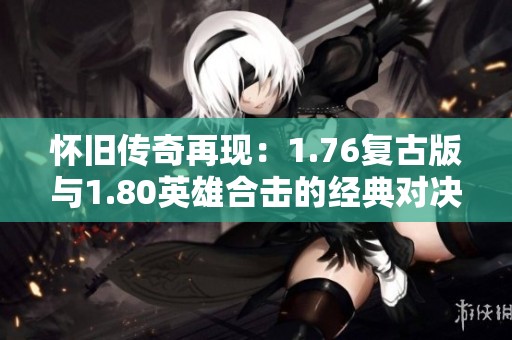 怀旧传奇再现：1.76复古版与1.80英雄合击的经典对决