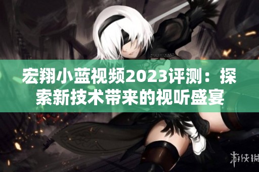 宏翔小蓝视频2023评测：探索新技术带来的视听盛宴