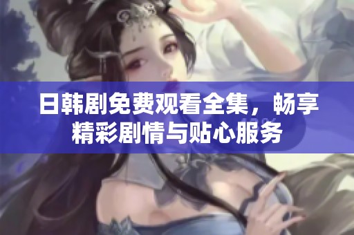日韩剧免费观看全集，畅享精彩剧情与贴心服务