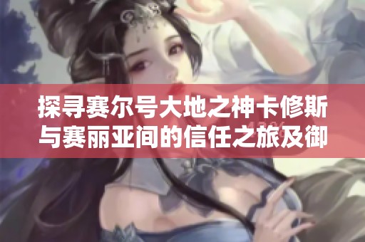 探寻赛尔号大地之神卡修斯与赛丽亚间的信任之旅及御龙在天70级挂机攻略