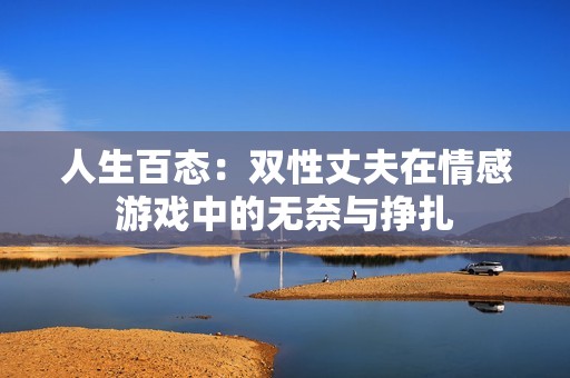 人生百态：双性丈夫在情感游戏中的无奈与挣扎