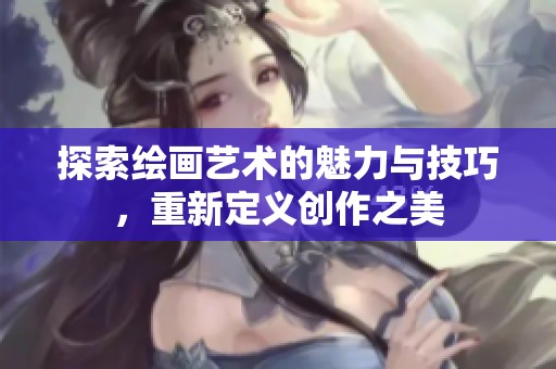 探索绘画艺术的魅力与技巧，重新定义创作之美