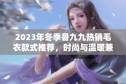 2023年冬季鲁九九热销毛衣款式推荐，时尚与温暖兼具