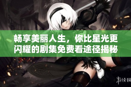畅享美丽人生，你比星光更闪耀的剧集免费看途径揭秘