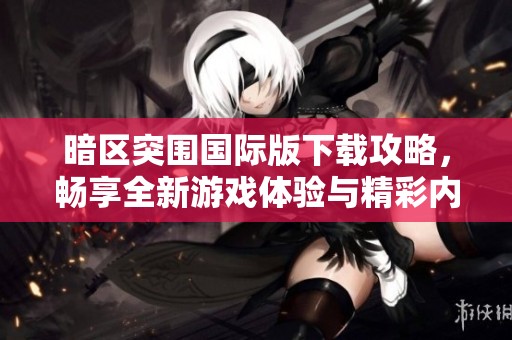 暗区突围国际版下载攻略，畅享全新游戏体验与精彩内容