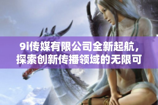 9i传媒有限公司全新起航，探索创新传播领域的无限可能