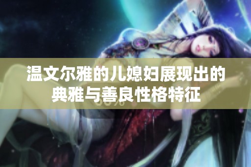 温文尔雅的儿媳妇展现出的典雅与善良性格特征