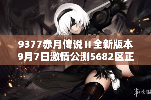 9377赤月传说Ⅱ全新版本9月7日激情公测5682区正式开启