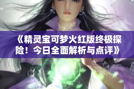 《精灵宝可梦火红版终极探险！今日全面解析与点评》