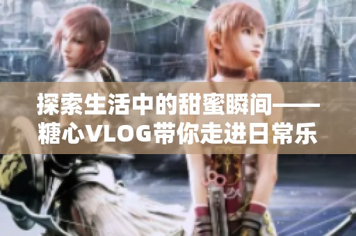 探索生活中的甜蜜瞬间——糖心VLOG带你走进日常乐趣