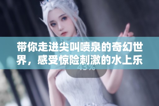 带你走进尖叫喷泉的奇幻世界，感受惊险刺激的水上乐园