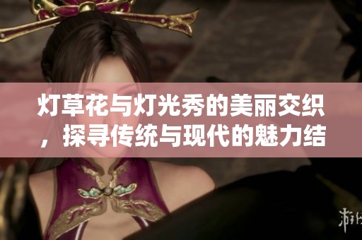 灯草花与灯光秀的美丽交织，探寻传统与现代的魅力结合