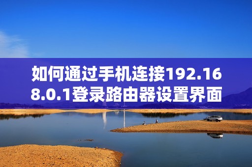如何通过手机连接192.168.0.1登录路由器设置界面