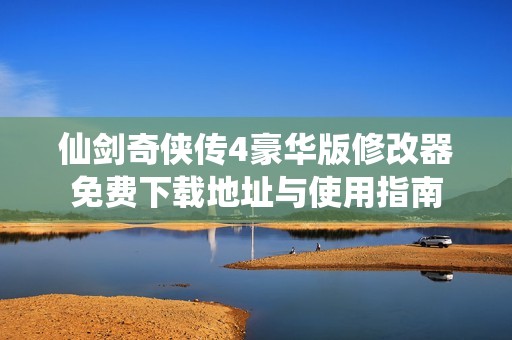仙剑奇侠传4豪华版修改器免费下载地址与使用指南
