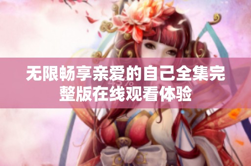 无限畅享亲爱的自己全集完整版在线观看体验