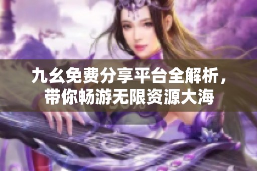 九幺免费分享平台全解析，带你畅游无限资源大海