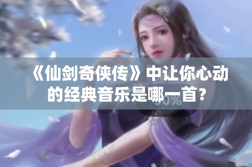 《仙剑奇侠传》中让你心动的经典音乐是哪一首？