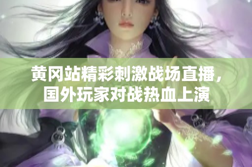 黄冈站精彩刺激战场直播，国外玩家对战热血上演