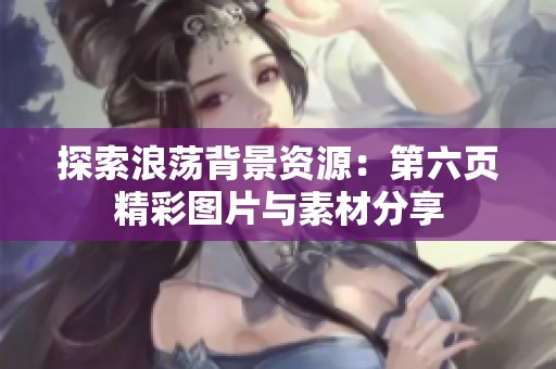 探索浪荡背景资源：第六页精彩图片与素材分享