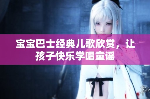 宝宝巴士经典儿歌欣赏，让孩子快乐学唱童谣