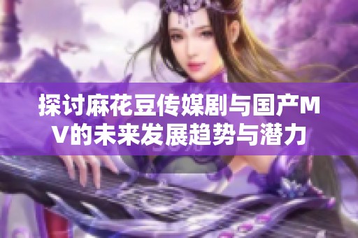 探讨麻花豆传媒剧与国产MV的未来发展趋势与潜力
