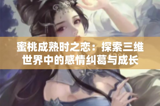蜜桃成熟时之恋：探索三维世界中的感情纠葛与成长