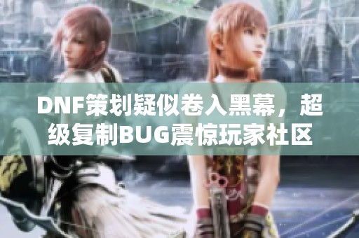 DNF策划疑似卷入黑幕，超级复制BUG震惊玩家社区