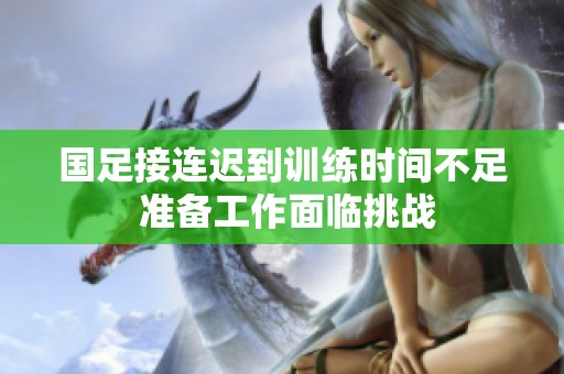 国足接连迟到训练时间不足 准备工作面临挑战