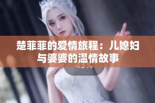 楚菲菲的爱情旅程：儿媳妇与婆婆的温情故事