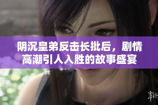 阴沉皇弟反击长批后，剧情高潮引人入胜的故事盛宴