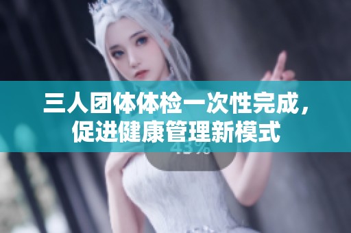 三人团体体检一次性完成，促进健康管理新模式