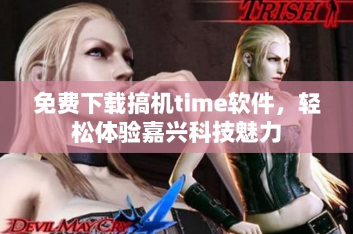 免费下载搞机time软件，轻松体验嘉兴科技魅力