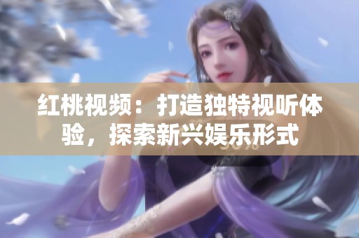红桃视频：打造独特视听体验，探索新兴娱乐形式