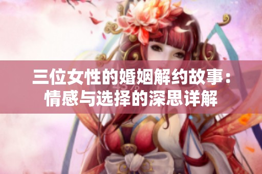 三位女性的婚姻解约故事：情感与选择的深思详解