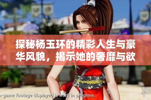 探秘杨玉环的精彩人生与豪华风貌，揭示她的奢靡与欲望