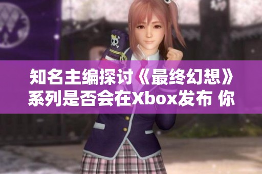 知名主编探讨《最终幻想》系列是否会在Xbox发布 你会选择购买吗