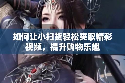 如何让小扫货轻松夹取精彩视频，提升购物乐趣