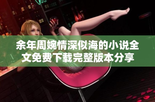 余年周婉情深似海的小说全文免费下载完整版本分享
