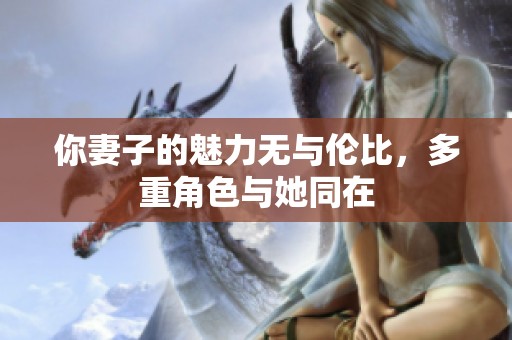 你妻子的魅力无与伦比，多重角色与她同在