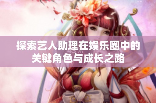 探索艺人助理在娱乐圈中的关键角色与成长之路