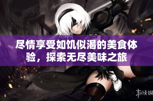 尽情享受如饥似渴的美食体验，探索无尽美味之旅