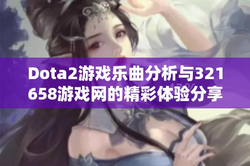 Dota2游戏乐曲分析与321658游戏网的精彩体验分享