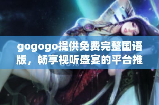 gogogo提供免费完整国语版，畅享视听盛宴的平台推荐