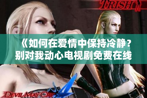 《如何在爱情中保持冷静？别对我动心电视剧免费在线观看》