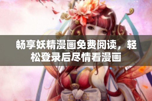 畅享妖精漫画免费阅读，轻松登录后尽情看漫画