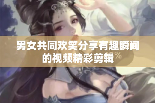 男女共同欢笑分享有趣瞬间的视频精彩剪辑