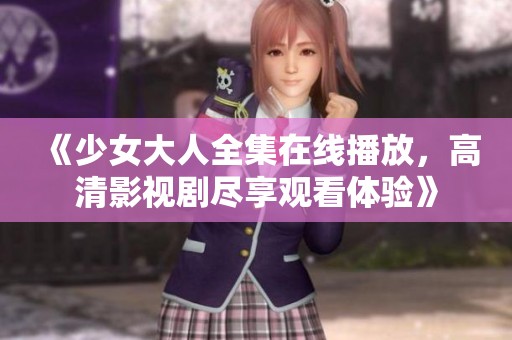 《少女大人全集在线播放，高清影视剧尽享观看体验》