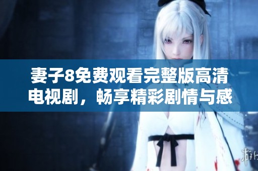妻子8免费观看完整版高清电视剧，畅享精彩剧情与感人故事